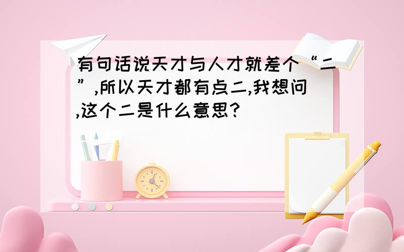 有句话说天才与人才就差个“二”,所以天才都有点二,我想问,这个二是什么意思?