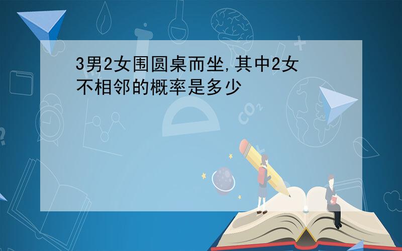 3男2女围圆桌而坐,其中2女不相邻的概率是多少