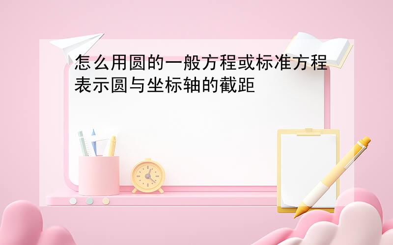 怎么用圆的一般方程或标准方程表示圆与坐标轴的截距