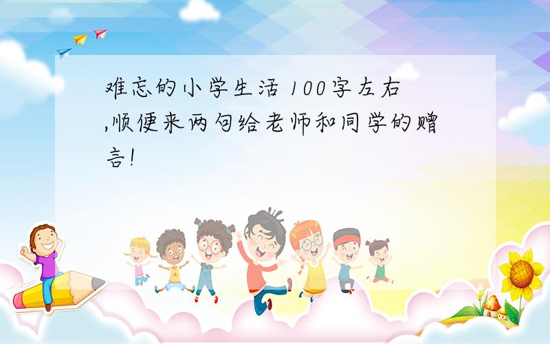 难忘的小学生活 100字左右,顺便来两句给老师和同学的赠言!