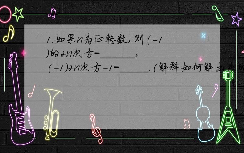 1.如果n为正整数,则(-1)的2n次方=______,(-1)2n次方-1=_____.(解释如何解出来的)2.若a是正数,则/a/ _____0若a是0,则/a/ _____0若a是负数,则/a/____0因此,对于任意有理数a,总有/a/ ______.(前面三空我都会,- -第四