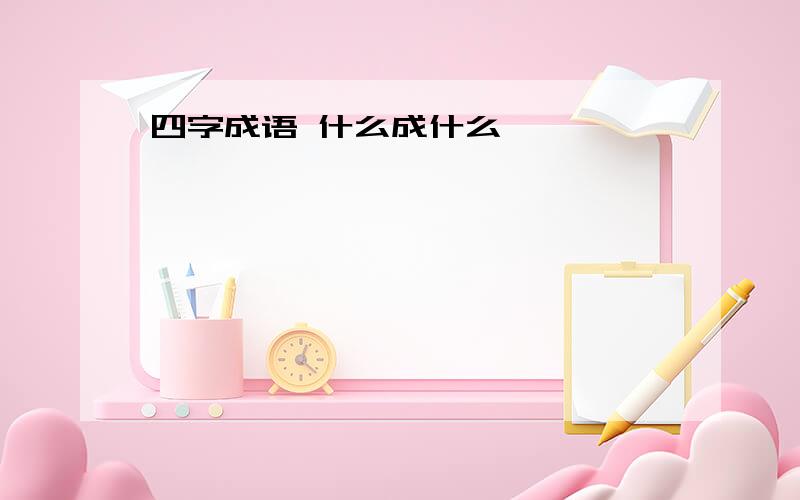 四字成语 什么成什么