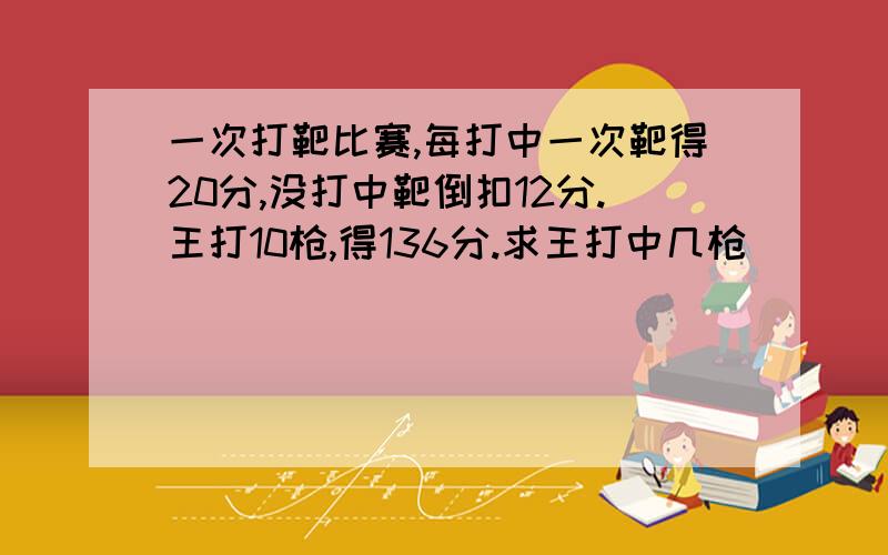 一次打靶比赛,每打中一次靶得20分,没打中靶倒扣12分.王打10枪,得136分.求王打中几枪