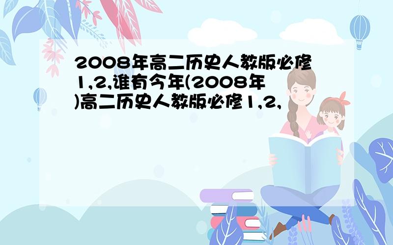 2008年高二历史人教版必修1,2,谁有今年(2008年)高二历史人教版必修1,2,