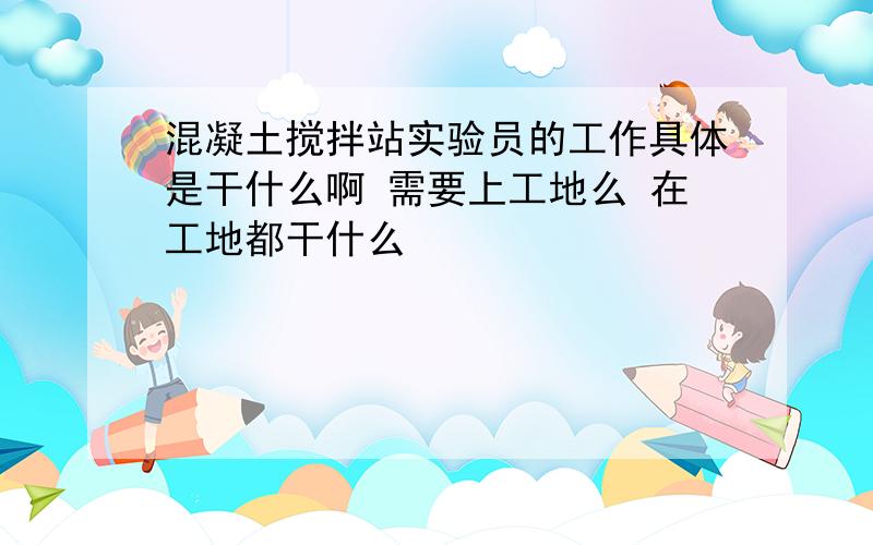 混凝土搅拌站实验员的工作具体是干什么啊 需要上工地么 在工地都干什么