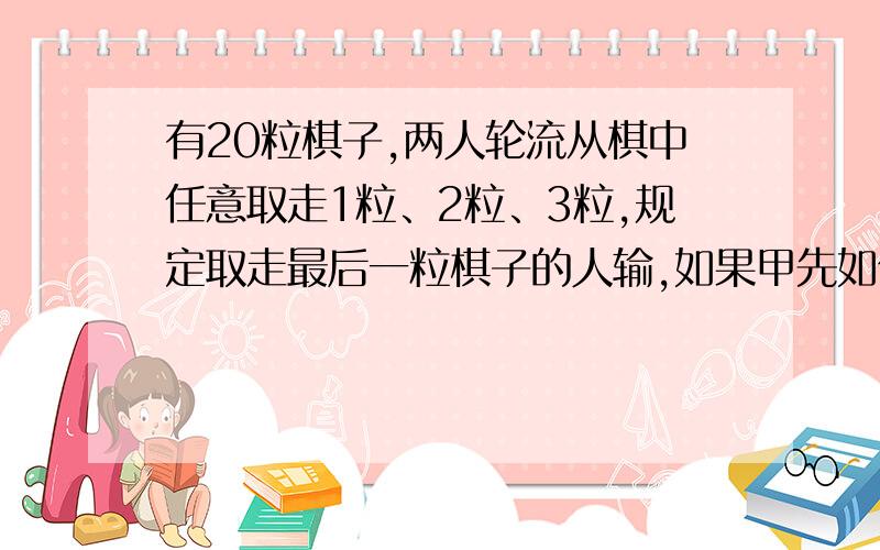 有20粒棋子,两人轮流从棋中任意取走1粒、2粒、3粒,规定取走最后一粒棋子的人输,如果甲先如何必胜