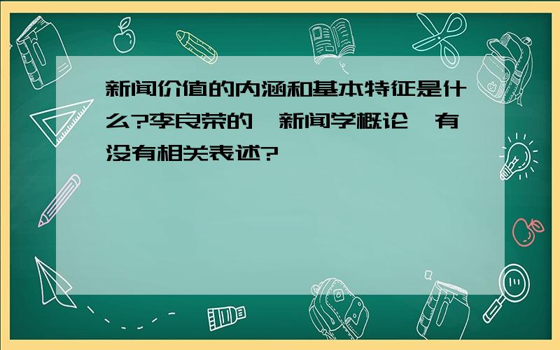 新闻价值的内涵和基本特征是什么?李良荣的《新闻学概论》有没有相关表述?