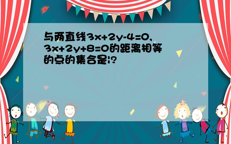 与两直线3x+2y-4=0,3x+2y+8=0的距离相等的点的集合是|?