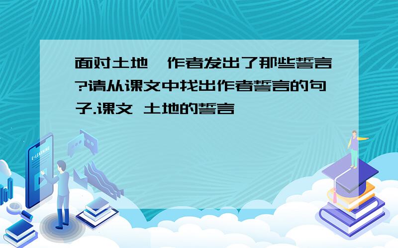 面对土地,作者发出了那些誓言?请从课文中找出作者誓言的句子.课文 土地的誓言