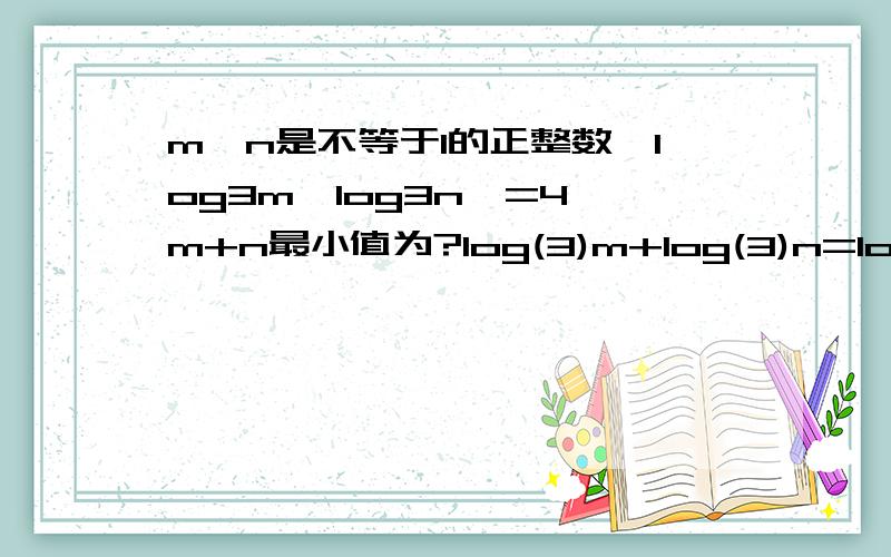 m,n是不等于1的正整数,log3m*log3n>=4,m+n最小值为?log(3)m+log(3)n=log(3)(mn)>=4,变形可得3^4=81.所以m+n>=2sqrt(mn)>=2sqrt(81)=2*9=18,即m+n的最大值为18.题目给出的是log3m*log3n>=4,而不是log(3)m+log(3)n>=4,怎么推出来