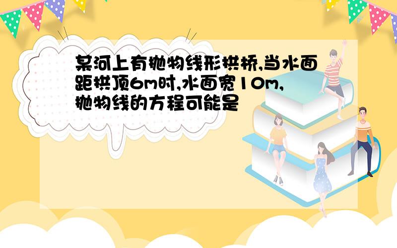 某河上有抛物线形拱桥,当水面距拱顶6m时,水面宽10m,抛物线的方程可能是