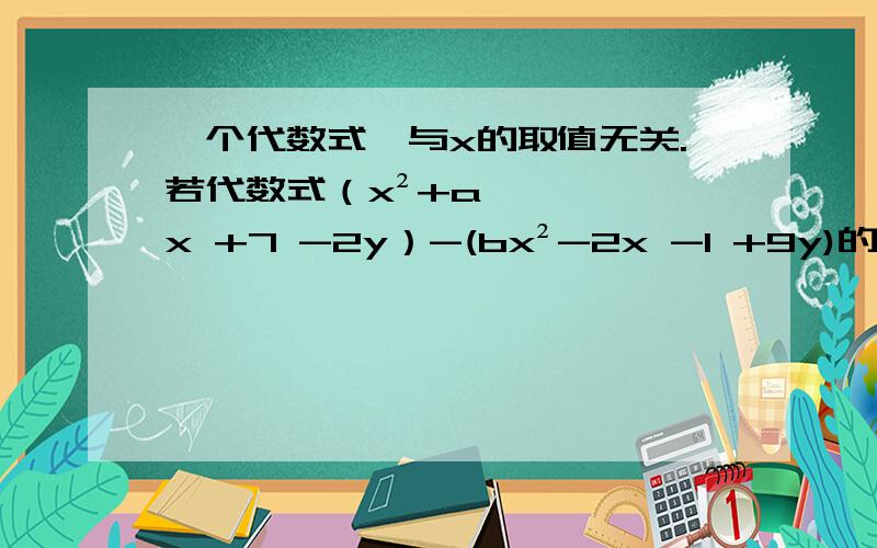 一个代数式,与x的取值无关.若代数式（x²+ax +7 -2y）-(bx²-2x -1 +9y)的值与字母x的取值无关,求a,b的值.另外请详细解释与x的取之无关是什么意思.