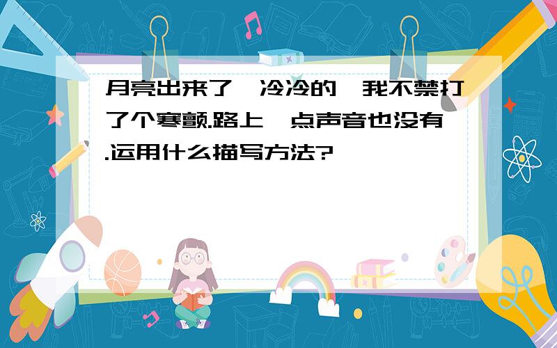 月亮出来了,冷冷的,我不禁打了个寒颤.路上一点声音也没有.运用什么描写方法?