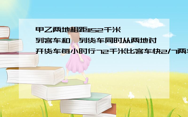 甲乙两地相距1152千米,一列客车和一列货车同时从两地对开货车每小时行72千米比客车快2/7两车经过多少相遇.