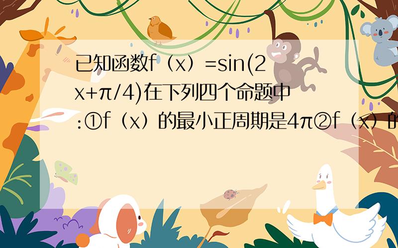 已知函数f（x）=sin(2x+π/4)在下列四个命题中:①f（x）的最小正周期是4π②f（x）的图象可由g（x）=sin2x的图像向右平移π/4个单位长度得到③