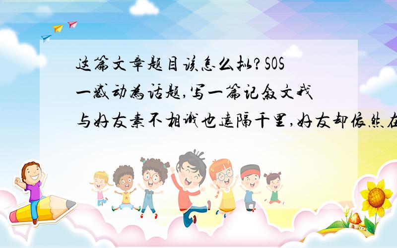 这篇文章题目该怎么拟?SOS一感动为话题,写一篇记叙文我与好友素不相识也远隔千里,好友却依然在远方弹琴吹箫奏笛与我听,知己间的感动.该怎么拟题?