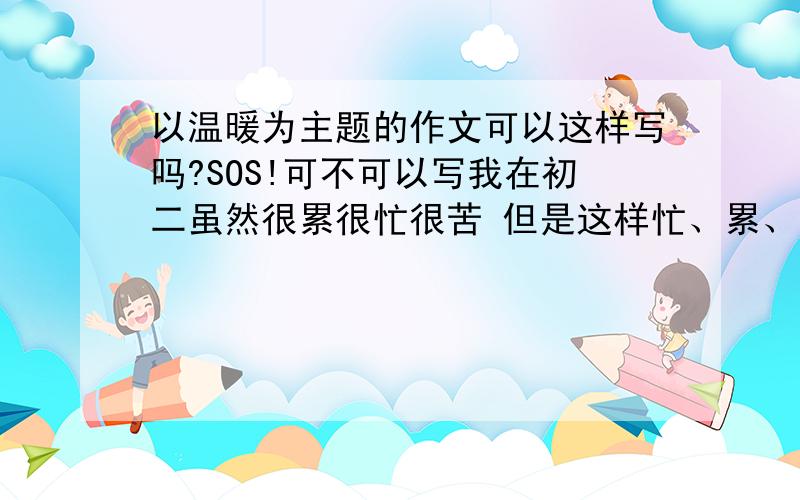 以温暖为主题的作文可以这样写吗?SOS!可不可以写我在初二虽然很累很忙很苦 但是这样忙、累、苦的生活同时也是在充实我的生命 让我的生活更饱满 所以当我看到初二的书本、老师、一切