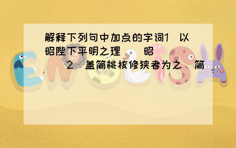 解释下列句中加点的字词1）以昭陛下平明之理    昭（   ）2）盖简桃核修狭者为之  简（   ）3）沿溯阻绝            溯（   ）4）余人各复延至其家    延（   ）5）是故谋闭而不兴      是故（