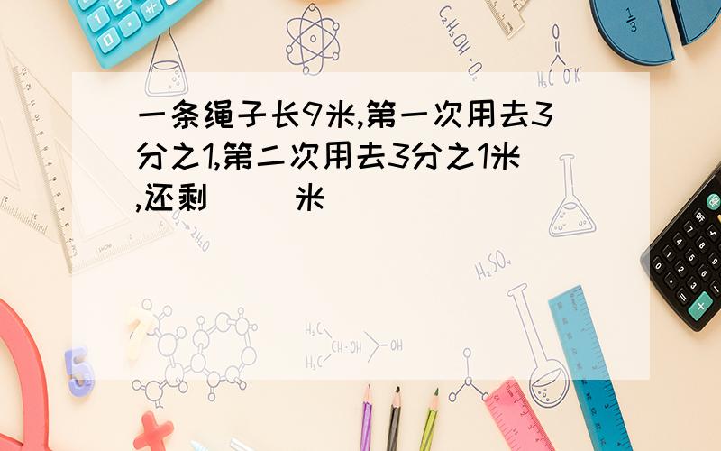 一条绳子长9米,第一次用去3分之1,第二次用去3分之1米,还剩( )米