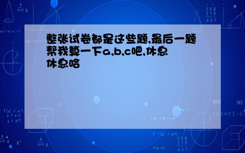 整张试卷都是这些题,最后一题帮我算一下a,b,c吧,休息休息哈