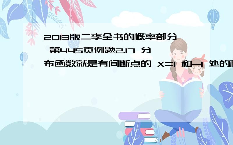 2013版二李全书的概率部分 第445页例题2.17 分布函数就是有间断点的 X=1 和-1 处的概率密度怎么求的呢?我知道要求导,但这两个点的概率密度真的不会,