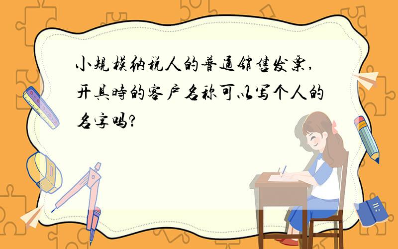 小规模纳税人的普通销售发票,开具时的客户名称可以写个人的名字吗?