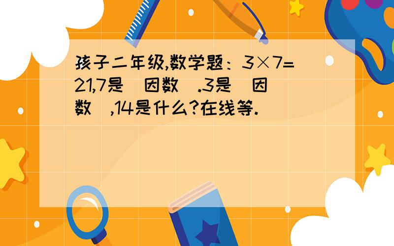 孩子二年级,数学题：3×7=21,7是（因数）.3是（因数）,14是什么?在线等.