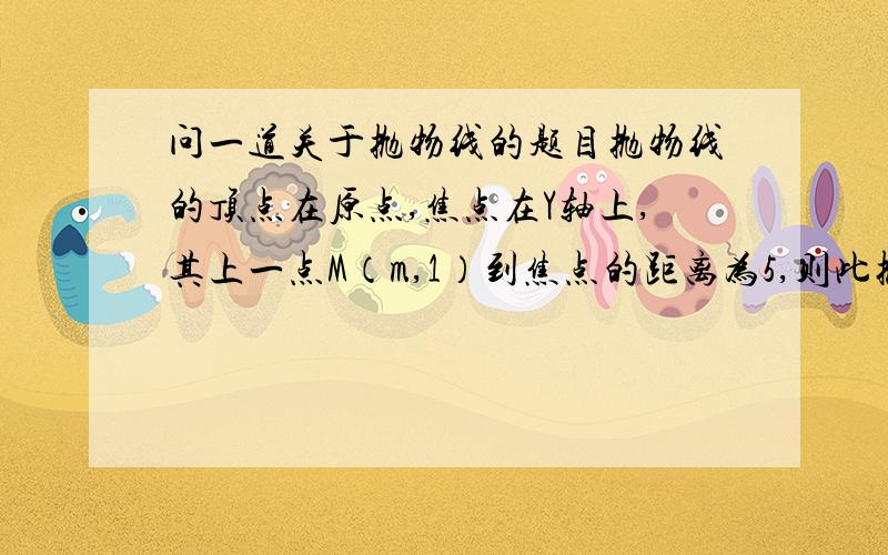 问一道关于抛物线的题目抛物线的顶点在原点,焦点在Y轴上,其上一点M（m,1）到焦点的距离为5,则此抛物线的方程为（ ）