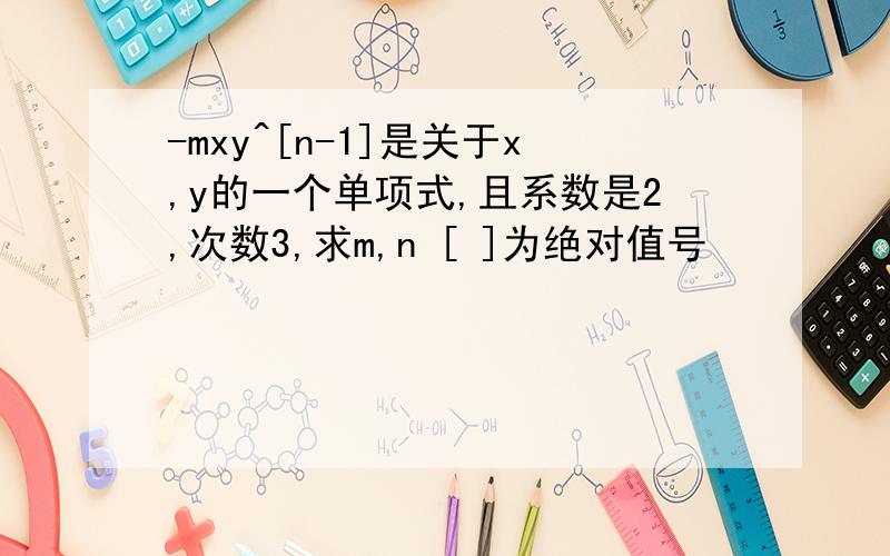 -mxy^[n-1]是关于x,y的一个单项式,且系数是2,次数3,求m,n [ ]为绝对值号