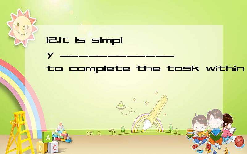 12.It is simply ____________to complete the task within two days.A.out of question12.It is simply ____________to complete the task within two days.A.out of question B.out of the questionC.out of a question D.out of questions选A B好像都可以.