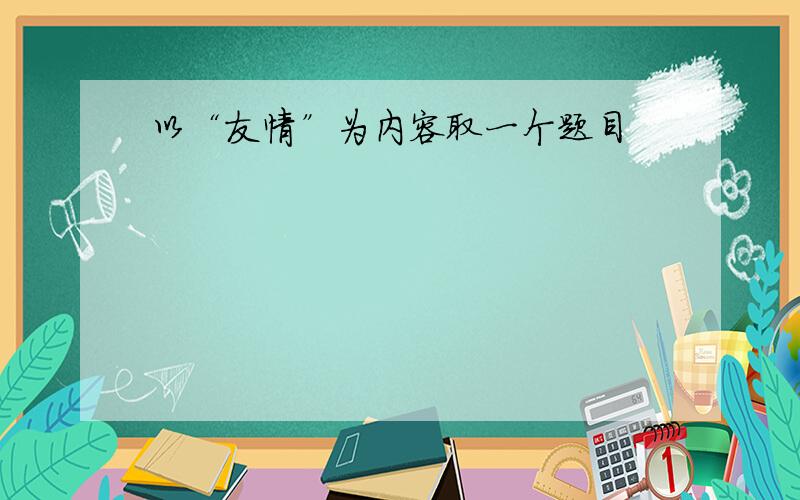 以“友情”为内容取一个题目