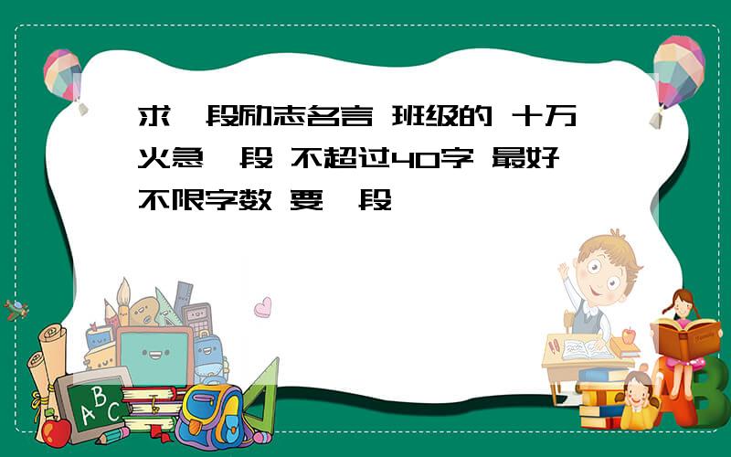 求一段励志名言 班级的 十万火急一段 不超过40字 最好不限字数 要一段