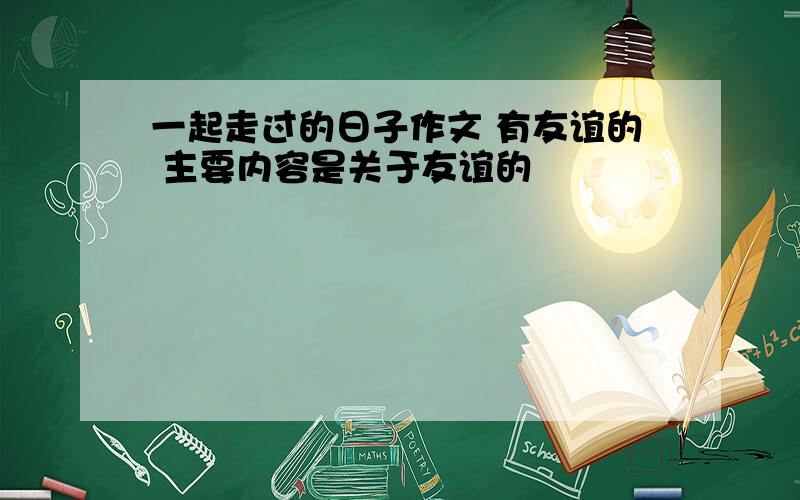 一起走过的日子作文 有友谊的 主要内容是关于友谊的