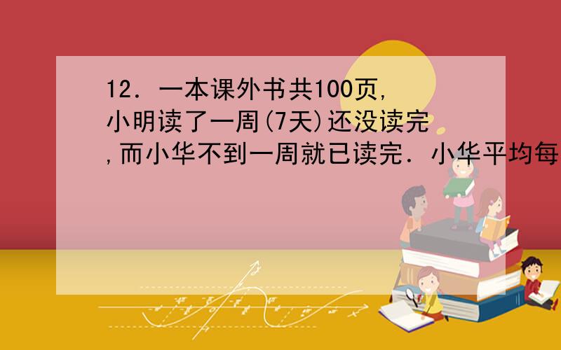 12．一本课外书共100页,小明读了一周(7天)还没读完,而小华不到一周就已读完．小华平均每天比小明多读3页,小明平均每天读多少页 (答案取整数) 15、小刚沿街匀速行走,发现每隔6分钟从背后