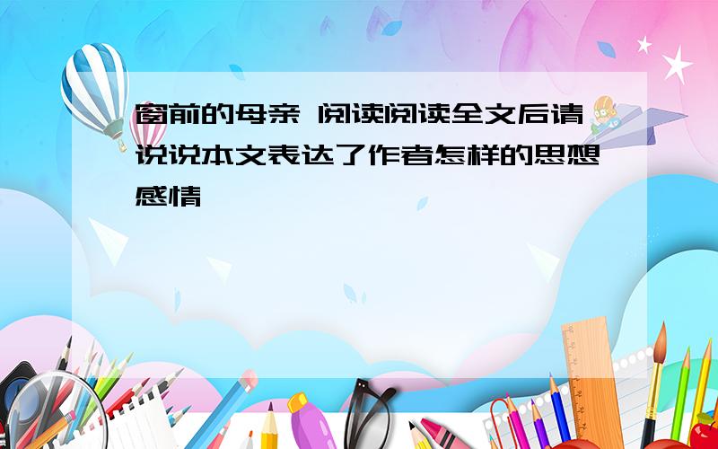 窗前的母亲 阅读阅读全文后请说说本文表达了作者怎样的思想感情