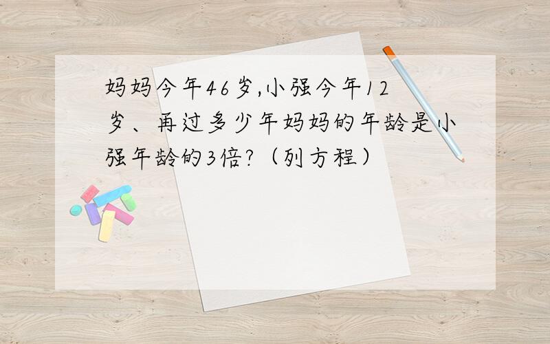 妈妈今年46岁,小强今年12岁、再过多少年妈妈的年龄是小强年龄的3倍?（列方程）