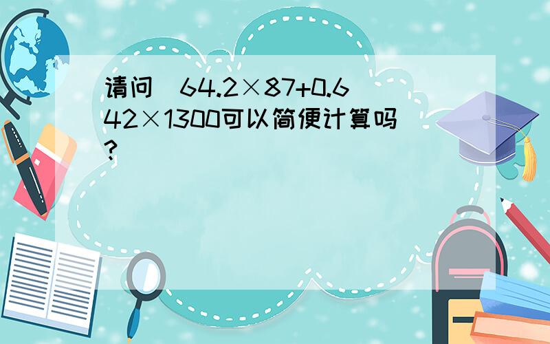 请问)64.2×87+0.642×1300可以简便计算吗?