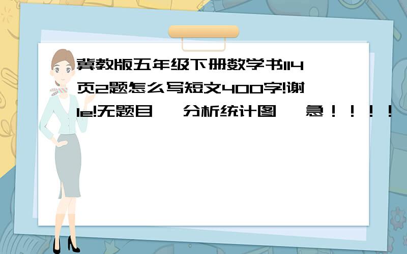 冀教版五年级下册数学书114页2题怎么写短文400字!谢le!无题目   分析统计图   急！！！！！周一交