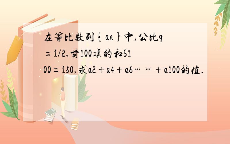 在等比数列{an}中,公比q=1/2,前100项的和S100=150,求a2+a4+a6……+a100的值.