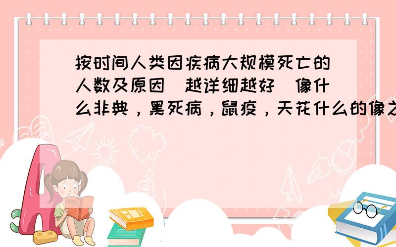 按时间人类因疾病大规模死亡的人数及原因（越详细越好）像什么非典，黑死病，鼠疫，天花什么的像之前那蜜桔有虫子这样的例子也可以