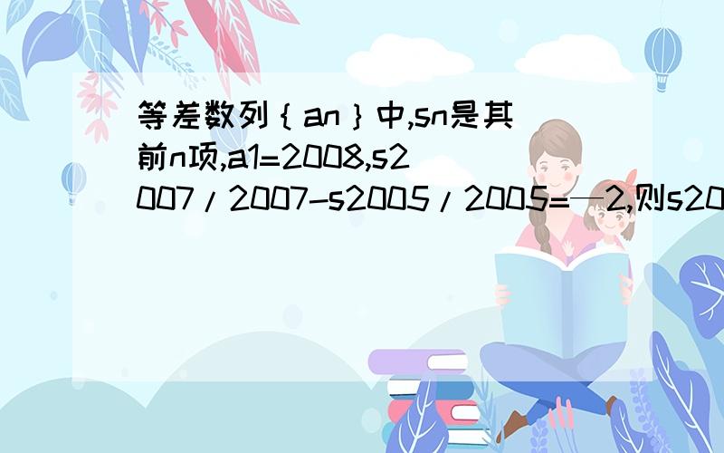 等差数列｛an｝中,sn是其前n项,a1=2008,s2007/2007-s2005/2005=—2,则s2008的值为?