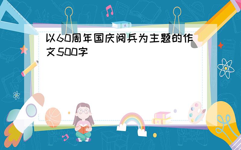 以60周年国庆阅兵为主题的作文500字