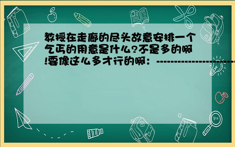 教授在走廊的尽头故意安排一个乞丐的用意是什么?不是多的啊!要像这么多才行的啊：-----------------------------------------------------------------------------------------------------------------------------------------