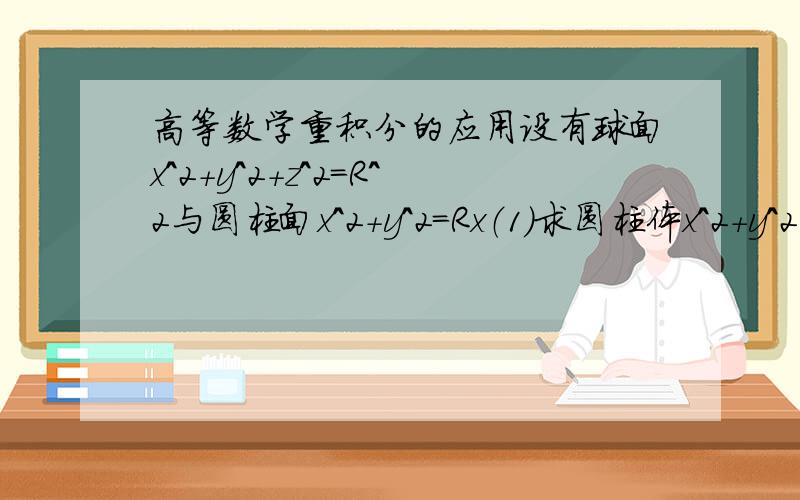 高等数学重积分的应用设有球面x^2+y^2+z^2=R^2与圆柱面x^2+y^2=Rx（1）求圆柱体x^2+y^2