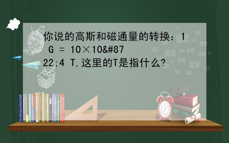 你说的高斯和磁通量的转换：1 G = 10×10−4 T,这里的T是指什么?