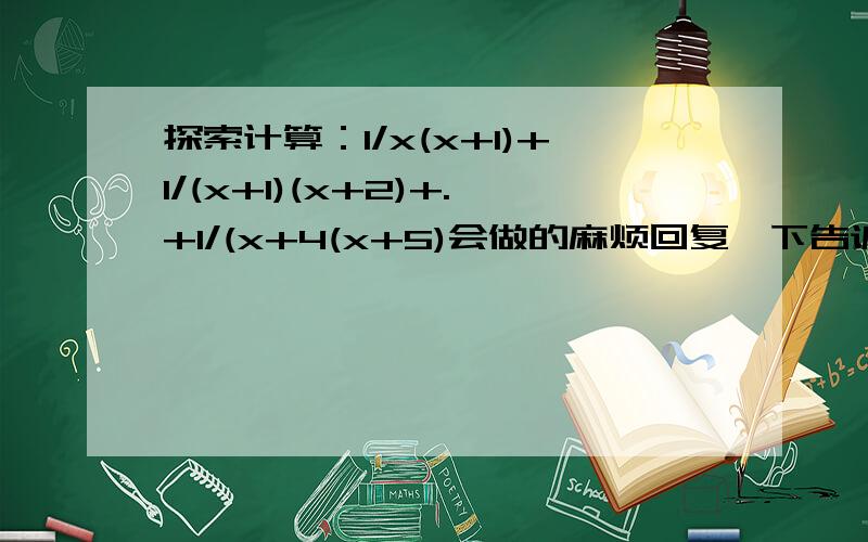 探索计算：1/x(x+1)+1/(x+1)(x+2)+.+1/(x+4(x+5)会做的麻烦回复一下告诉我谢谢急求答案