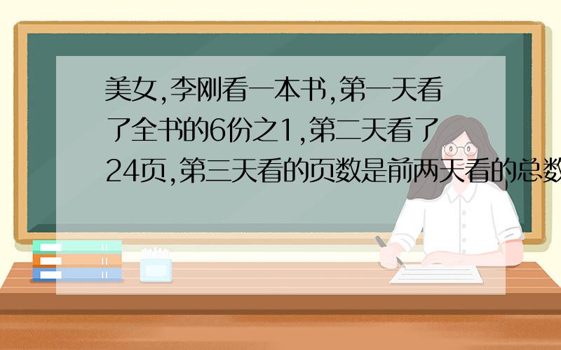 美女,李刚看一本书,第一天看了全书的6份之1,第二天看了24页,第三天看的页数是前两天看的总数的150%,这时还剩下全书的4份之1没有看.问全书共有多少页.