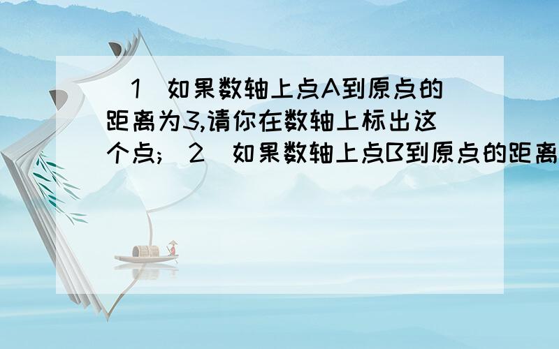 (1)如果数轴上点A到原点的距离为3,请你在数轴上标出这个点;(2)如果数轴上点B到原点的距离为5,请你在数轴上标出这个点;(3)根据上述两题,你能求出点A与B之间的距离吗?如果能,请写出这个值;