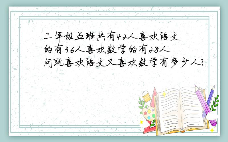 二年级五班共有42人喜欢语文的有36人喜欢数学的有28人问既喜欢语文又喜欢数学有多少人?