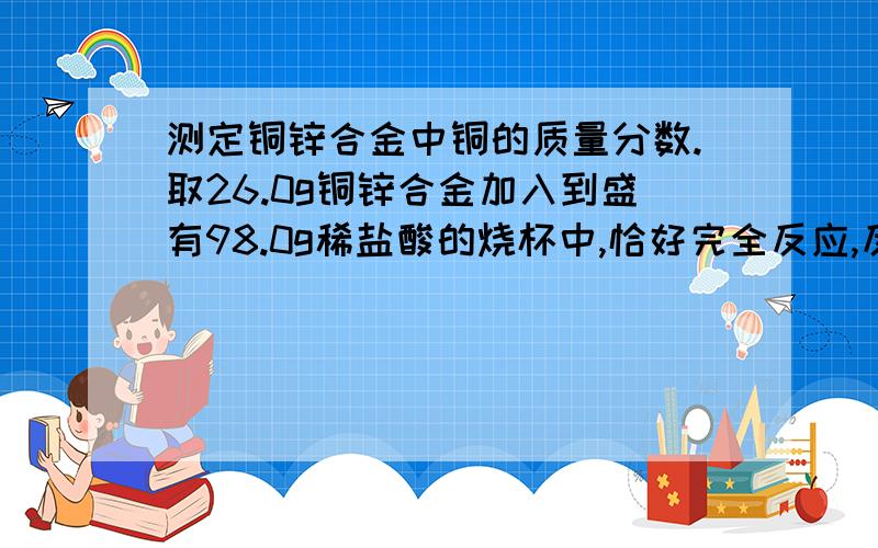 测定铜锌合金中铜的质量分数.取26.0g铜锌合金加入到盛有98.0g稀盐酸的烧杯中,恰好完全反应,反应后称得烧杯中剩余物总质量为123.8g,求：合金中铜的质量分数.